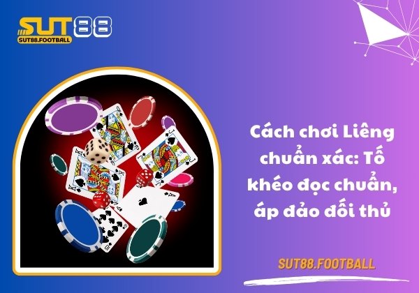 Cách chơi Liêng chuẩn xác: Tố khéo đọc chuẩn, áp đảo đối thủ