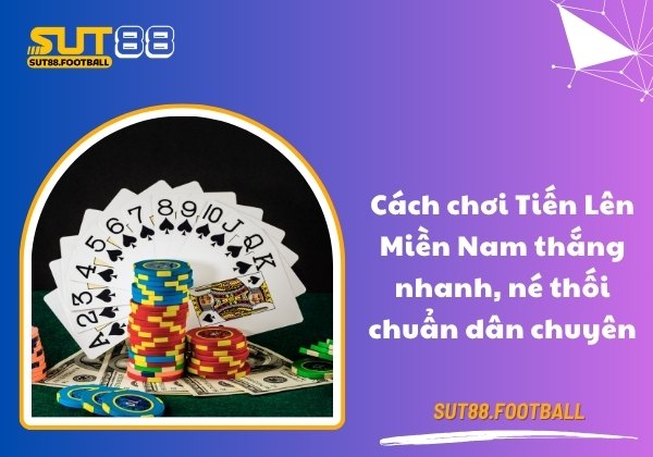 Cách chơi Tiến Lên Miền Nam thắng nhanh, né thối chuẩn dân chuyên