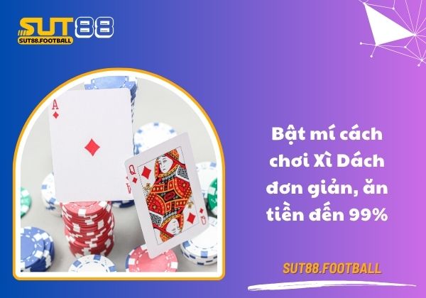 Bật mí cách chơi Xì Dách đơn giản, ăn tiền đến 99%