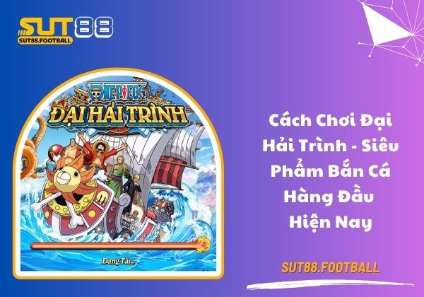 Cách chơi đại hải trình - Siêu phẩm bắn cá hàng đầu hiện nay