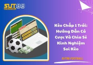 Kèo chấp 1 trái: Hướng dẫn cá cược và chia sẻ kinh nghiệm soi kèo