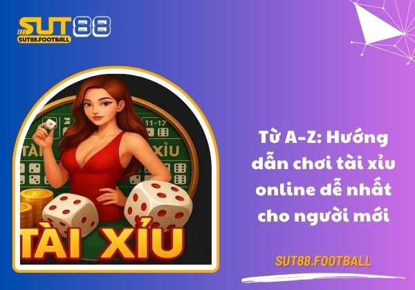 Từ A–Z: Hướng dẫn chơi tài xỉu online dễ nhất cho người mới